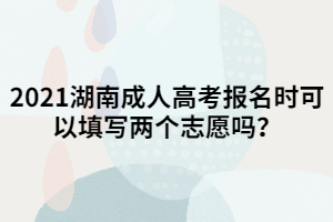 2021湖南成人高考報名時可以填寫兩個志愿嗎？