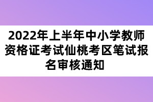 2022年上半年中小學(xué)教師資格證考試仙桃考區(qū)筆試報(bào)名審核通知 