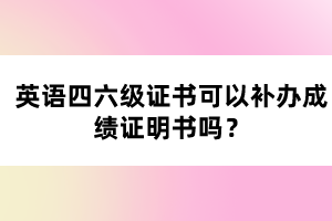 英語四六級(jí)證書可以補(bǔ)辦成績(jī)證明書嗎？