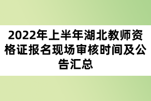 2022年上半年湖北教師資格證報(bào)名現(xiàn)場(chǎng)審核時(shí)間及公告匯總