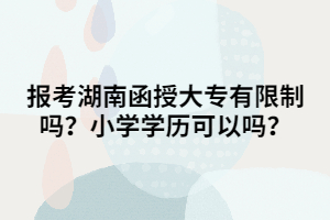 報(bào)考湖南函授大專有限制嗎？小學(xué)學(xué)歷可以嗎？