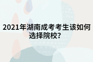 2021年湖南成考考生該如何選擇院校？一定要選名校嗎？