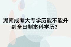 湖南成考大專(zhuān)能不能升到全日制本科學(xué)歷？