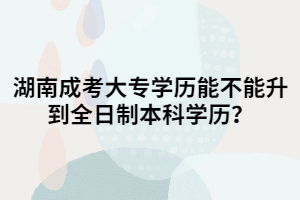 湖南成考大專(zhuān)學(xué)歷能不能升到全日制本科學(xué)歷？