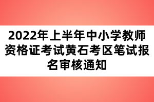 2022年上半年中小學教師資格證考試黃石考區(qū)筆試報名審核通知