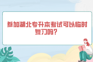 參加湖北專升本考試可以臨時(shí)復(fù)習(xí)嗎？