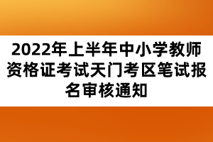 2022年上半年中小學(xué)教師資格證考試天門考區(qū)筆試報(bào)名審核通知