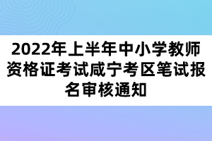 2022年上半年中小學(xué)教師資格證考試咸寧考區(qū)筆試報(bào)名審核通知