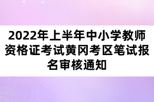 2022年上半年中小學教師資格證考試黃岡考區(qū)筆試報名審核通知