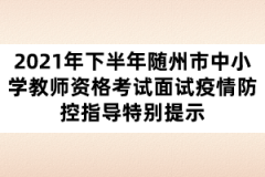 2021年下半年隨州市中小學(xué)教師資格考試面試疫情防控指導(dǎo)特別提示