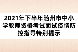 2021年下半年隨州市中小學教師資格考試面試疫情防控指導特別提示