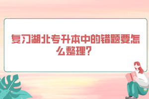 復(fù)習(xí)湖北專升本中的錯(cuò)題要怎么整理？