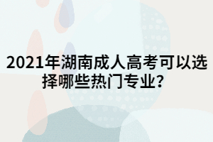 2021年湖南成人高考可以選擇哪些熱門專業(yè)？