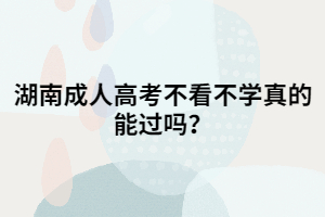 湖南成人高考不看不學真的能過嗎？