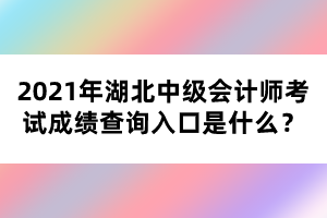 2021年湖北中級(jí)會(huì)計(jì)師考試成績(jī)查詢?nèi)肟谑鞘裁矗? width=