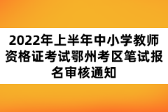 2022年上半年中小學(xué)教師資格證考試鄂州考區(qū)筆試報名審核通知