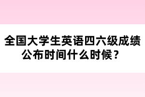 全國大學(xué)生英語四六級成績公布時間什么時候？