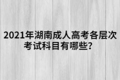 2021年湖南成人高考各層次考試科目有哪些？