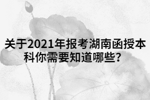 關(guān)于2021年報(bào)考湖南函授本科你需要知道哪些？