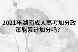 2021年湖南成人高考加分政策能累計加分嗎？