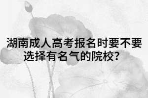 湖南成人高考報(bào)名時(shí)要不要選擇有名氣的院校？