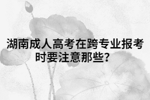 湖南成人高考在跨專業(yè)報(bào)考時(shí)要注意那些？