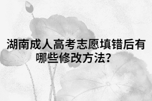 湖南成人高考志愿填錯(cuò)后有哪些修改方法？