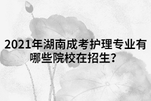 2021年湖南成考護理專業(yè)有哪些院校在招生？