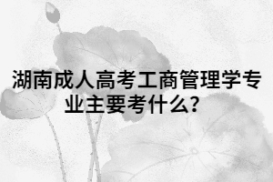 湖南成人高考工商管理學(xué)專業(yè)主要考什么？