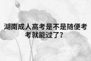 湖南成人高考是不是隨便考考就能過了？