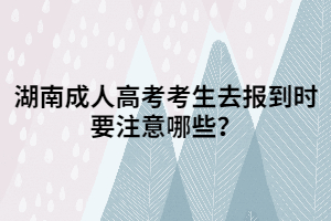 湖南成人高考考生去報到時要注意哪些？