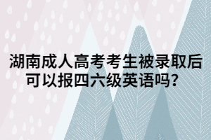 湖南成人高考考生被錄取后可以報四六級英語嗎？