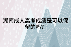 湖南成人高考成績是可以保留的嗎？