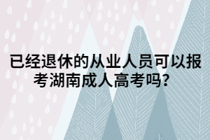 已經(jīng)退休的從業(yè)人員可以報(bào)考湖南成人高考嗎？