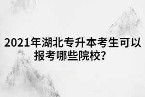 2021年湖北專升本考生可以報(bào)考哪些院校？