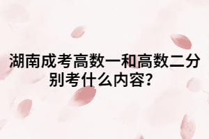 湖南成考高數(shù)一和高數(shù)二分別考什么內(nèi)容？