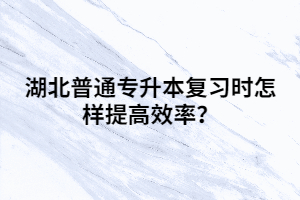 湖北普通專升本復(fù)習(xí)時怎樣提高效率？