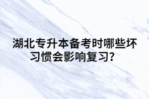 湖北專升本備考時(shí)哪些壞習(xí)慣會(huì)影響復(fù)習(xí)？