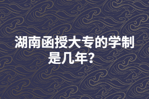 湖南函授大專(zhuān)的學(xué)制是幾年？