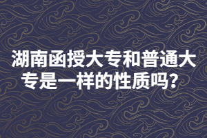 湖南函授大專和普通大專是一樣的性質嗎？