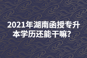 2021年湖南函授專升本學(xué)歷還能干嘛？