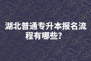 湖北普通專升本報名流程有哪些？