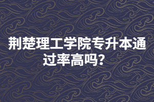 荊楚理工學(xué)院專升本通過(guò)率高嗎？