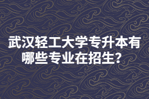 武漢輕工大學(xué)專(zhuān)升本有哪些專(zhuān)業(yè)在招生？