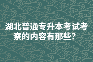 湖北普通專升本考試考察的內(nèi)容有那些？