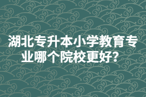 湖北普通專升本小學教育專業(yè)哪個院校更好？