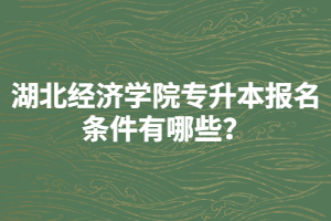 湖北經(jīng)濟學院專升本報名條件有哪些？