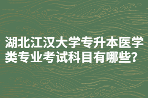 湖北江漢大學(xué)專升本醫(yī)學(xué)類專業(yè)考試科目有哪些？