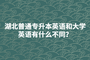 湖北普通專升本英語和大學(xué)英語有什么不同？