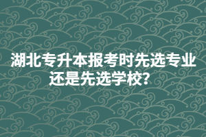 湖北專升本報(bào)考時(shí)先選專業(yè)還是先選學(xué)校？